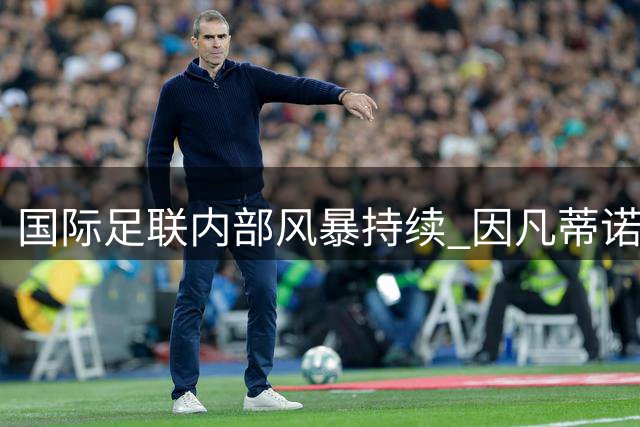 国际足联内部风暴持续 因凡蒂诺获亚非足协力挺连任前景现转机